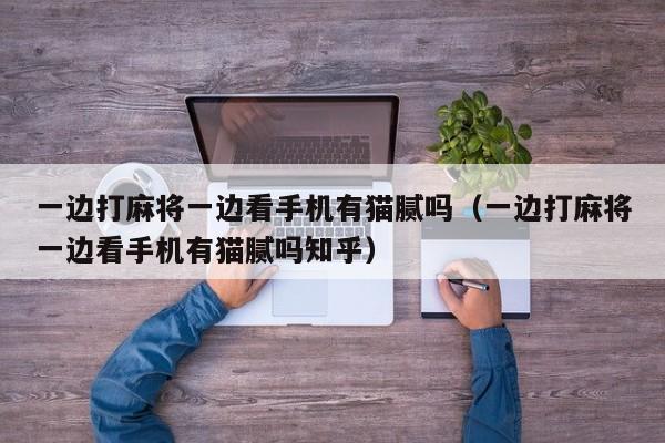 一边打麻将一边看手机有猫腻吗（一边打麻将一边看手机有猫腻吗知乎）