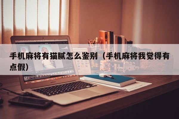 手机麻将有猫腻怎么鉴别（手机麻将我觉得有点假）