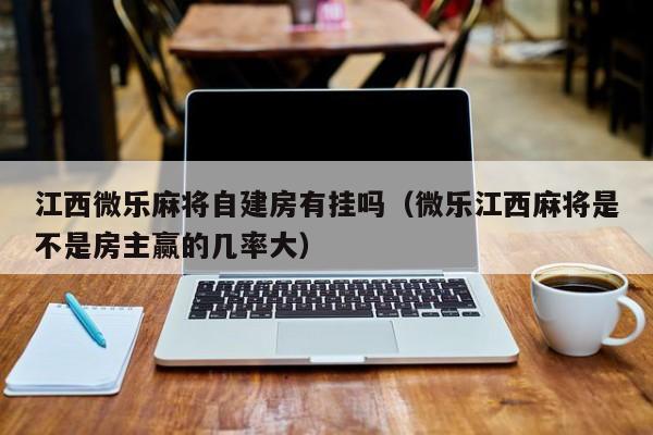 江西微乐麻将自建房有挂吗（微乐江西麻将是不是房主赢的几率大）