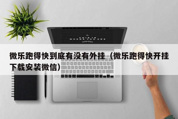 微乐跑得快到底有没有外挂（微乐跑得快开挂下载安装微信）