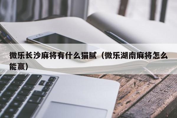微乐长沙麻将有什么猫腻（微乐湖南麻将怎么能赢）