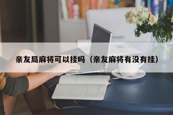 亲友局麻将可以挂吗（亲友麻将有没有挂）