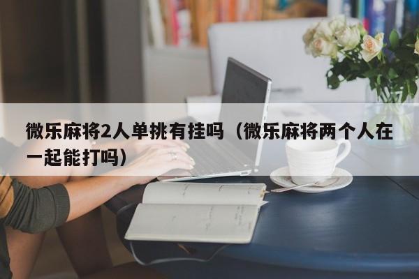 微乐麻将2人单挑有挂吗（微乐麻将两个人在一起能打吗）