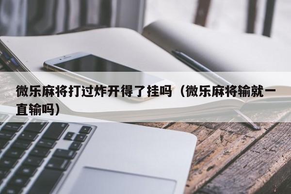 微乐麻将打过炸开得了挂吗（微乐麻将输就一直输吗）