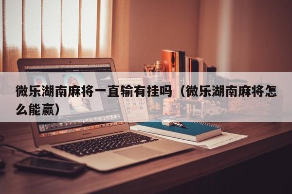 微乐湖南麻将一直输有挂吗（微乐湖南麻将怎么能赢）
