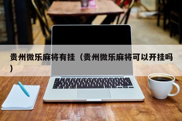 贵州微乐麻将有挂（贵州微乐麻将可以开挂吗）