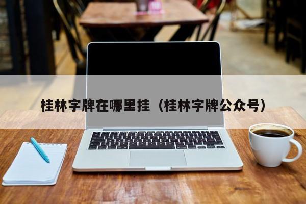 桂林字牌在哪里挂（桂林字牌公众号）