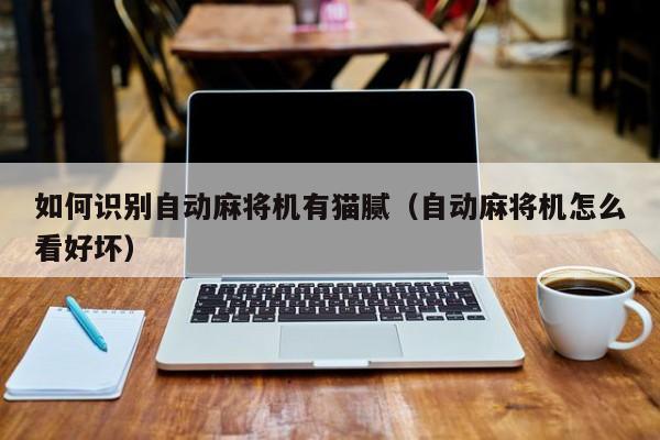 如何识别自动麻将机有猫腻（自动麻将机怎么看好坏）