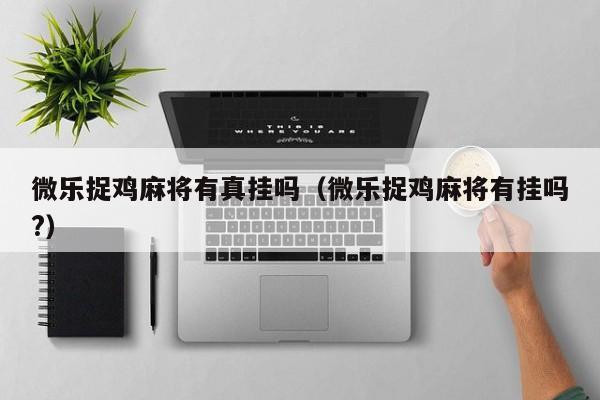 微乐捉鸡麻将有真挂吗（微乐捉鸡麻将有挂吗?）