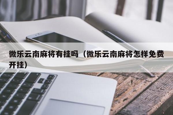 微乐云南麻将有挂吗（微乐云南麻将怎样免费开挂）