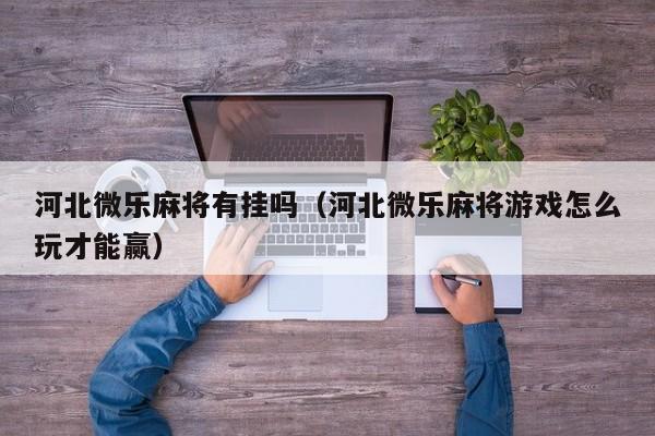 河北微乐麻将有挂吗（河北微乐麻将游戏怎么玩才能赢）