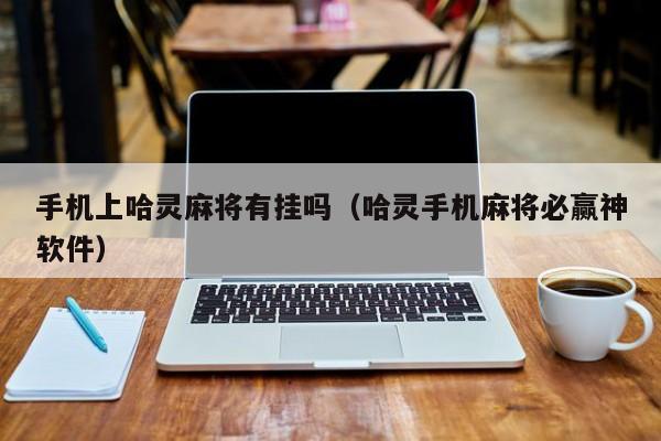 手机上哈灵麻将有挂吗（哈灵手机麻将必赢神软件）