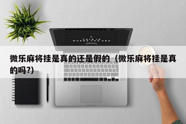 微乐麻将挂是真的还是假的（微乐麻将挂是真的吗?）